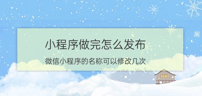 小程序做完怎么发布 微信小程序的名称可以修改几次？